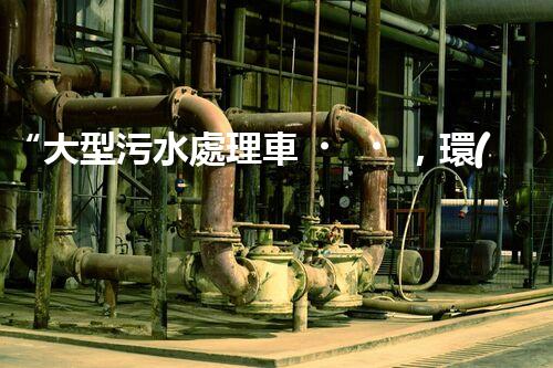 “大型污水處理車，環(huán)保先鋒，守護(hù)碧水藍(lán)天！”